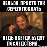 нельзя, просто так ,серегу послать ведь всегда будут последствия...