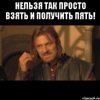 нельзя так просто взять и получить пять! 