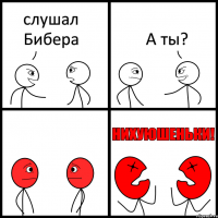 слушал Бибера А ты?