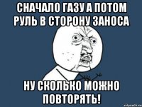 сначало газу а потом руль в сторону заноса ну сколько можно повторять!