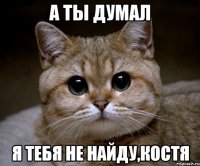 а ты думал я тебя не найду,костя