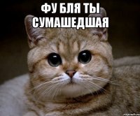 фу бля ты сумашедшая 