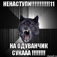 ненаступи!!!11 на одуванчик сукааа !!!