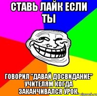 ставь лайк если ты говорил "давай досвидание" учителям когда заканчивался урок.