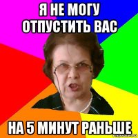 я не могу отпустить вас на 5 минут раньше