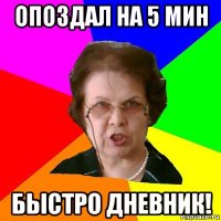 опоздал на 5 мин быстро дневник!