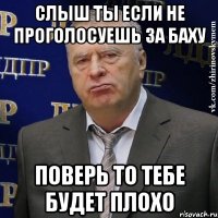 слыш ты если не проголосуешь за баху поверь то тебе будет плохо