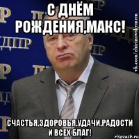 с днём рождения,макс! счастья,здоровья,удачи,радости и всех благ!