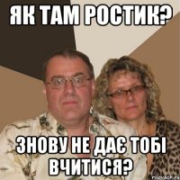 як там ростик? знову не дає тобі вчитися?