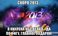 скоро 2013... я нихрена не сделал... да пофигу, главное подарки!