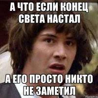 а что если конец света настал а его просто никто не заметил