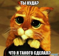 ты куда? что я такого сделал?