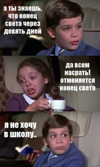 а ты знаешь, что конец света через девять дней да всем насрать! отменяется конец света я не хочу в школу..