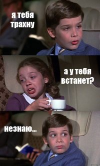 я тебя трахну а у тебя встанет? незнаю...