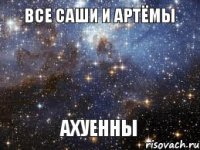 ВСЕ САШИ И АРТЁМЫ АХУЕННЫ