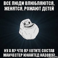 все люди влюбляются, женятся, рожают детей ну а я? что я? хотите состав манчестер юнайтед назову?