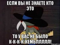 если вы не знаете кто это то у вас не было к-к-к-к-кембллллл!