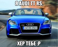 я audi tt rs, хер тебе :р