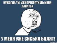 ну когда ты уже прекратишь меня лапать? у меня уже сиськи болят!