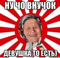 ну чо внучок девушка то есть)