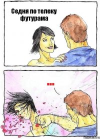 Седня по телеку футурама ...