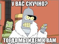 у вас скучно? тогда мы идем к вам