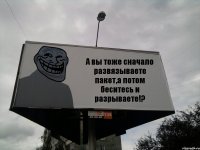 А вы тоже сначало развязываете пакет,а потом беситесь и разрываете!?