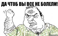 да чтоб вы все не болели!