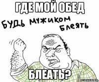 где мой обед блеать?