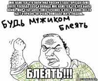 мне кажется что политика россии стала гораздо хуже после распада ссср и вообще мне кажется что зря была война, мир стал более ожестаченнее и злее и война все то идет и кризис он очень помешал жить людям... блеять!!!