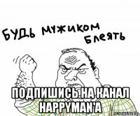  подпишись на канал happyman'a