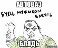 автоваз блядь