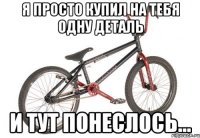 я просто купил на тебя одну деталь и тут понеслось...