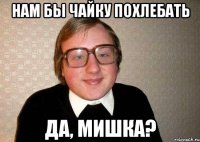 нам бы чайку похлебать да, мишка?