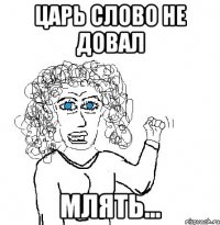 царь слово не довал млять...