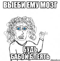 выеби ему мозг будь бабой,блеять