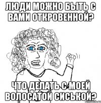 люди можно быть с вами откровенной? что делать с моей волосатой сиськой?