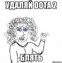 удаляй dota 2 блять