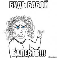 будь бабой балеать!!!