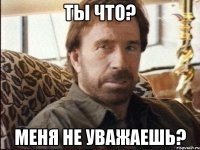 ты что? меня не уважаешь?