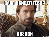 ваня обидел тебя? позови