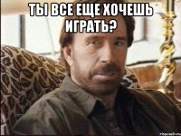 ты все еще хочешь играть? 