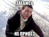 заебись не привез