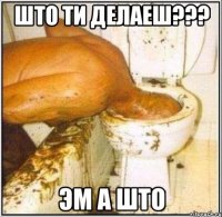 што ти делаеш??? эм а што