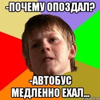 -почему опоздал? -автобус медленно ехал...