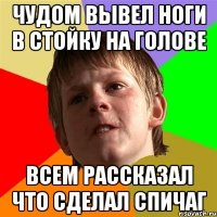 чудом вывел ноги в стойку на голове всем рассказал что сделал спичаг