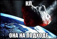 кл она на подходе