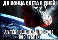 до конца света 8 дней а у тебя еще не было 1 000 000 рублей