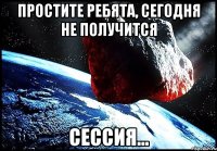 простите ребята, сегодня не получится сессия...