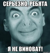 серьезно, ребята я не виноват!